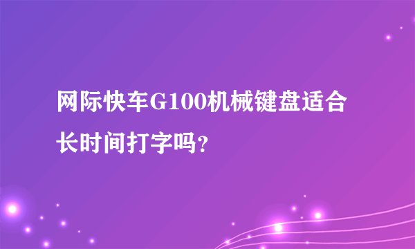 网际快车G100机械键盘适合长时间打字吗？