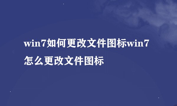 win7如何更改文件图标win7怎么更改文件图标