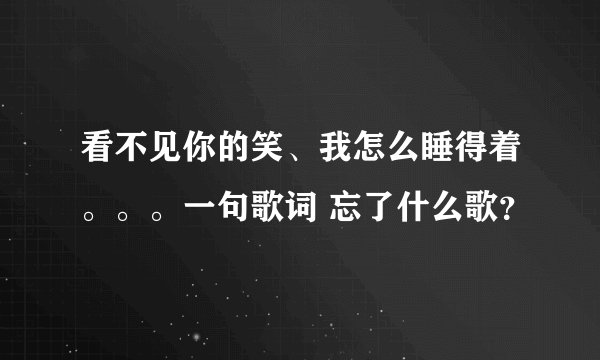 看不见你的笑、我怎么睡得着。。。一句歌词 忘了什么歌？