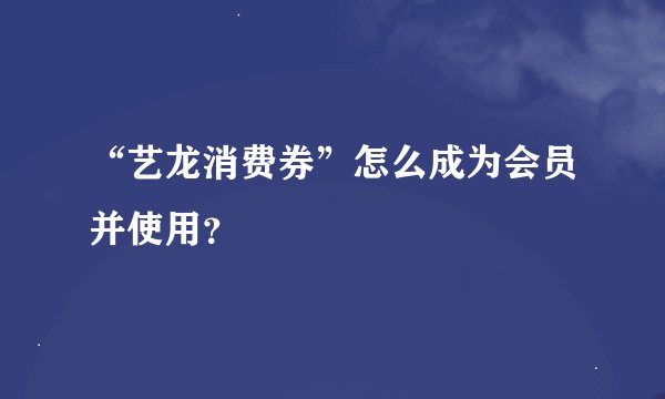 “艺龙消费券”怎么成为会员并使用？