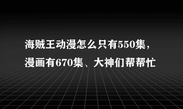 海贼王动漫怎么只有550集,漫画有670集、大神们帮帮忙