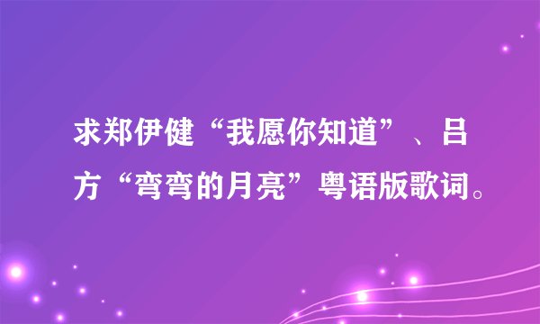 求郑伊健“我愿你知道”、吕方“弯弯的月亮”粤语版歌词。