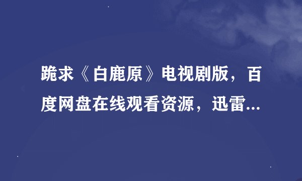 跪求《白鹿原》电视剧版，百度网盘在线观看资源，迅雷种子的请绕道，