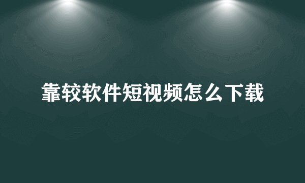 靠较软件短视频怎么下载
