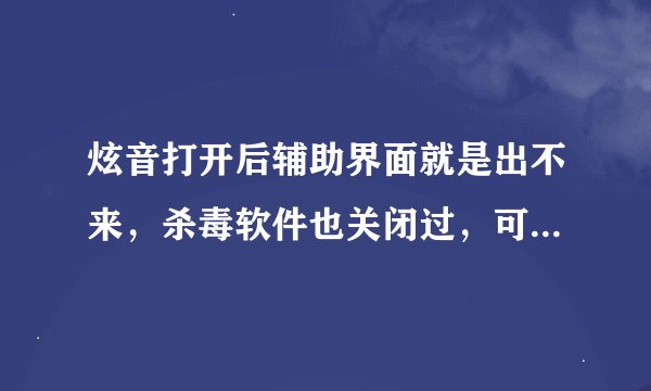 炫音打开后辅助界面就是出不来，杀毒软件也关闭过，可还是跳不出炫音来，求解决啊