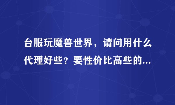台服玩魔兽世界，请问用什么代理好些？要性价比高些的，有免费或能体验最好 悠闲玩家，晚上下班偶尔玩上海