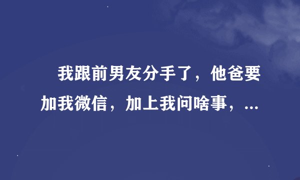￼我跟前男友分手了，他爸要加我微信，加上我问啥事，他说没事。这怎么回事啊
