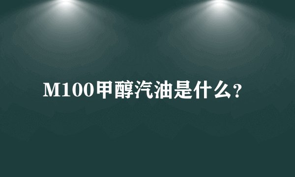 M100甲醇汽油是什么？