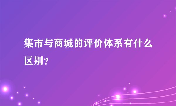集市与商城的评价体系有什么区别？