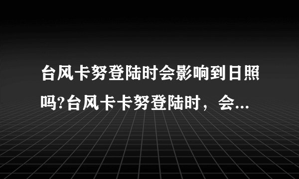 台风卡努登陆时会影响到日照吗?台风卡卡努登陆时，会不会影响到日照？