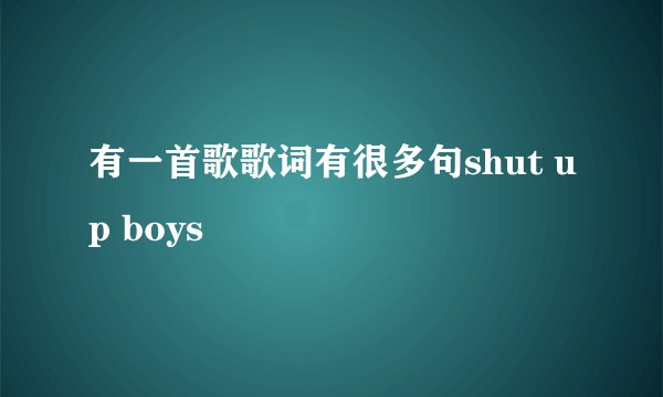 有一首歌歌词有很多句shut up boys