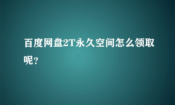 百度网盘2T永久空间怎么领取呢？