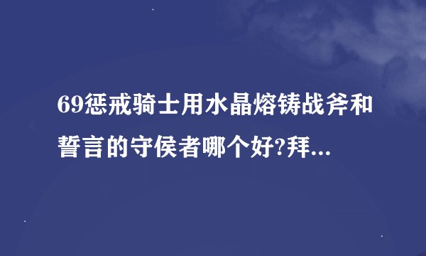 69惩戒骑士用水晶熔铸战斧和誓言的守侯者哪个好?拜托各位了 3Q