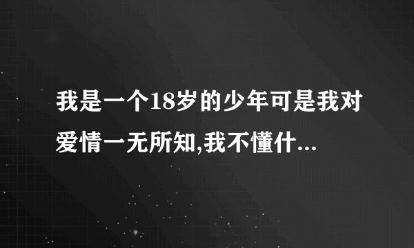 我是一个18岁的少年可是我对爱情一无所知,我不懂什么是爱,什么是喜欢,我特别想知道心动是什么感觉.