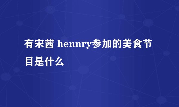 有宋茜 hennry参加的美食节目是什么