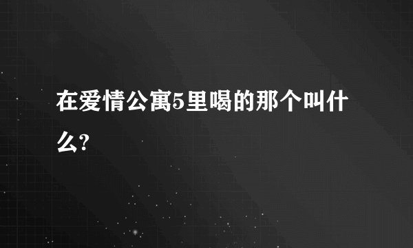 在爱情公寓5里喝的那个叫什么?