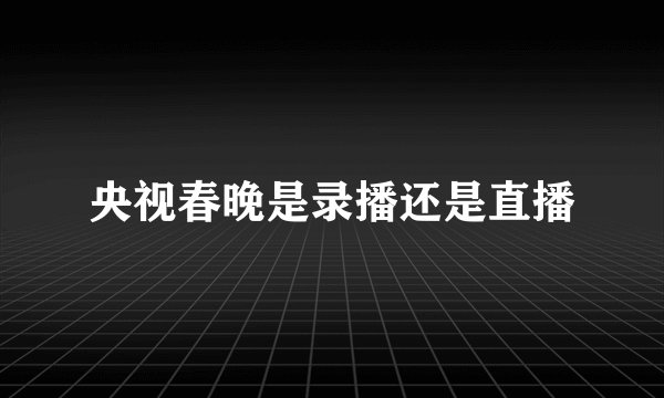 央视春晚是录播还是直播