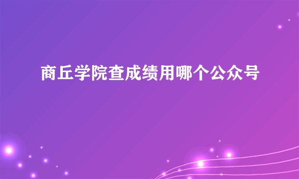 商丘学院查成绩用哪个公众号