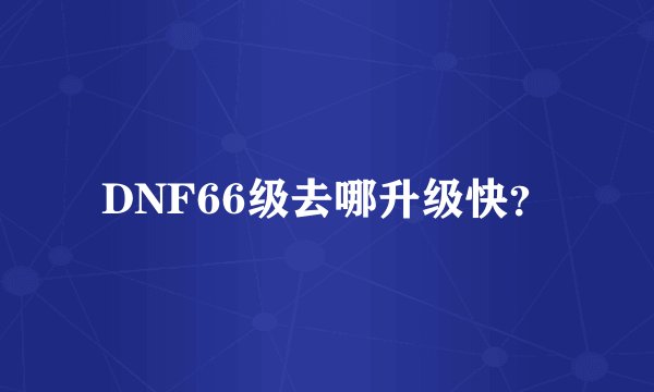 DNF66级去哪升级快？