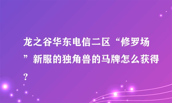 龙之谷华东电信二区“修罗场”新服的独角兽的马牌怎么获得？