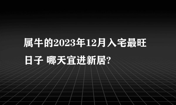 属牛的2023年12月入宅最旺日子 哪天宜进新居?