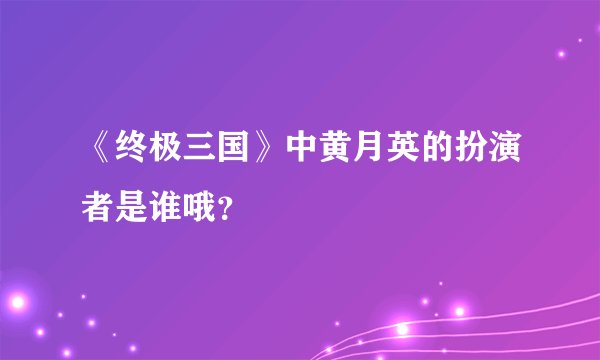 《终极三国》中黄月英的扮演者是谁哦？