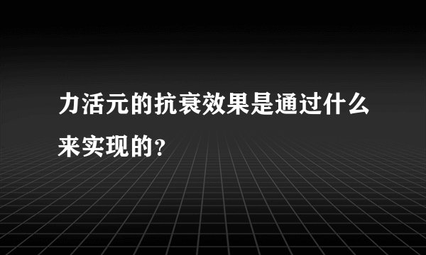 力活元的抗衰效果是通过什么来实现的?