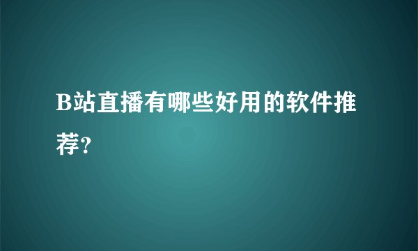 B站直播有哪些好用的软件推荐？