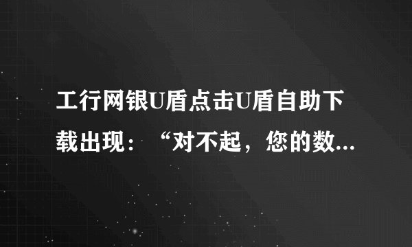工行网银U盾点击U盾自助下载出现：“对不起，您的数字证书状态为正常，您现在不能下载数字证书！
