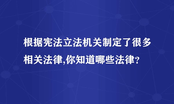 根据宪法立法机关制定了很多相关法律,你知道哪些法律？