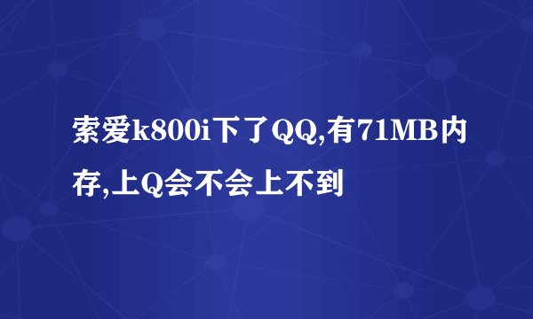 索爱k800i下了QQ,有71MB内存,上Q会不会上不到