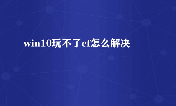 win10玩不了cf怎么解决