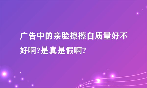广告中的亲脸擦擦白质量好不好啊?是真是假啊?