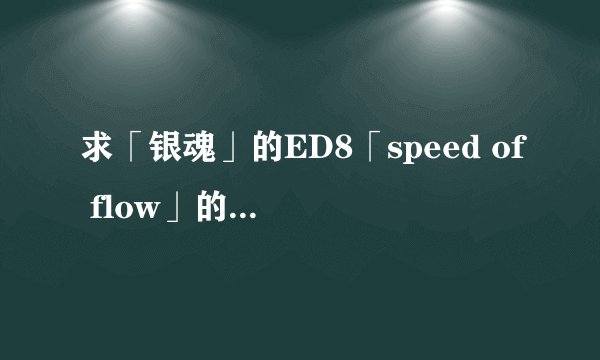 求「银魂」的ED8「speed of flow」的日文歌词中文翻译和罗马音.