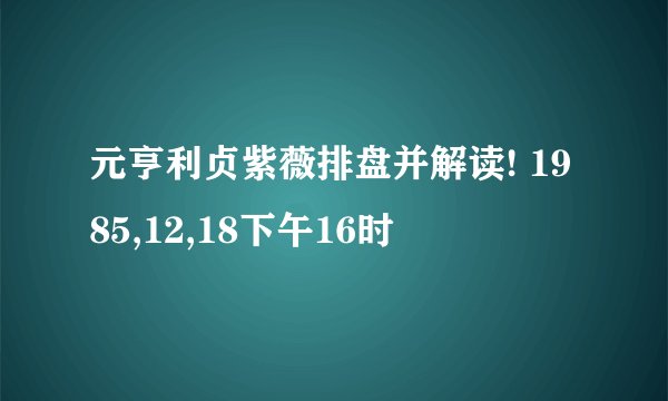 元亨利贞紫薇排盘并解读! 1985,12,18下午16时