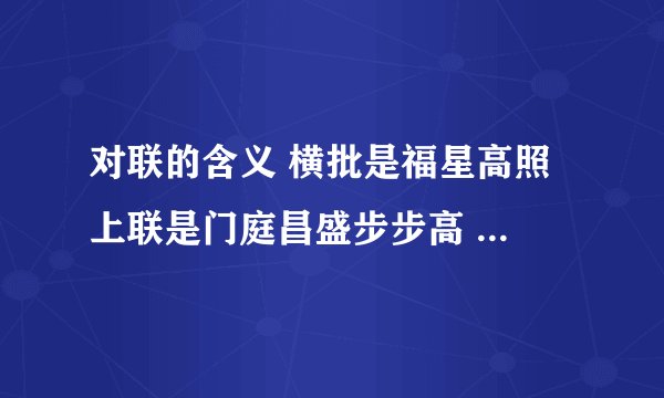 对联的含义 横批是福星高照 上联是门庭昌盛步步高 下联是家业兴旺年年好