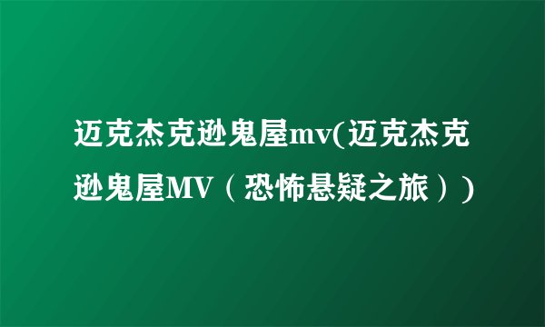 迈克杰克逊鬼屋mv(迈克杰克逊鬼屋MV（恐怖悬疑之旅）)