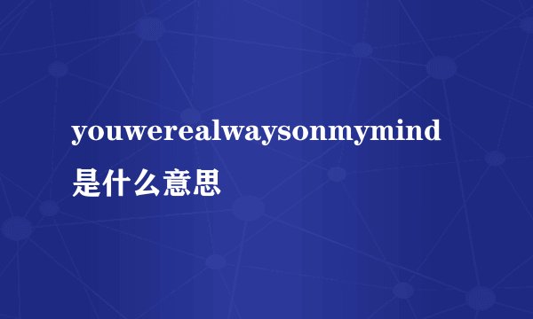 youwerealwaysonmymind是什么意思