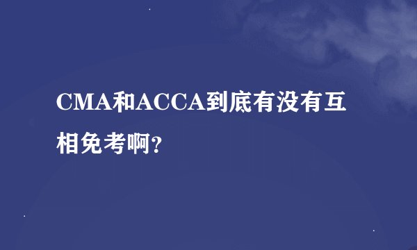 CMA和ACCA到底有没有互相免考啊？