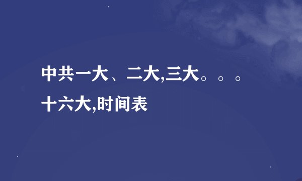 中共一大、二大,三大。。。十六大,时间表