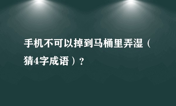 手机不可以掉到马桶里弄湿（猜4字成语）？ 