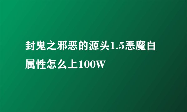 封鬼之邪恶的源头1.5恶魔白属性怎么上100W