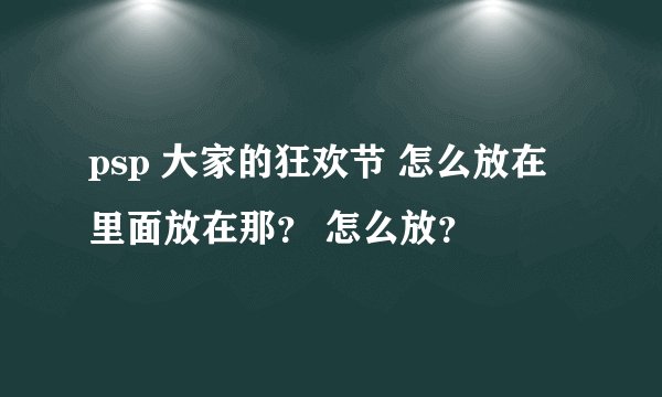 psp 大家的狂欢节 怎么放在里面放在那？ 怎么放？