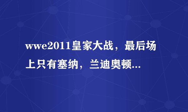 wwe2011皇家大战，最后场上只有塞纳，兰迪奥顿，28托还有巴雷特为什么米兹上台把塞纳推下去