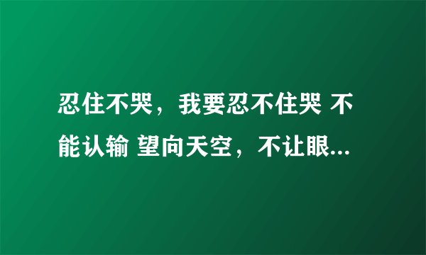 忍住不哭，我要忍不住哭 不能认输 望向天空，不让眼泪流出 这是那首歌的词