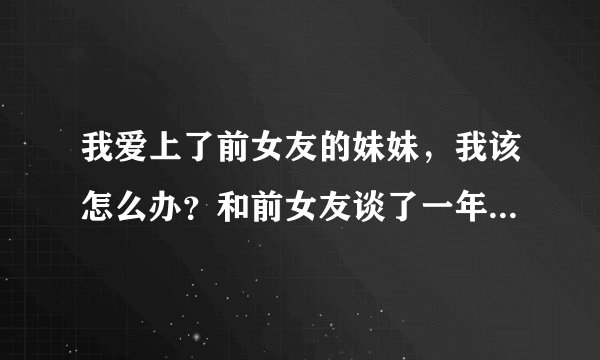 我爱上了前女友的妹妹，我该怎么办？和前女友谈了一年半，分手后等了三年，期间跟她妹妹接触的多点，刚开