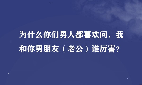 为什么你们男人都喜欢问，我和你男朋友（老公）谁厉害？