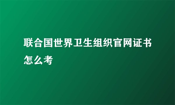 联合国世界卫生组织官网证书怎么考