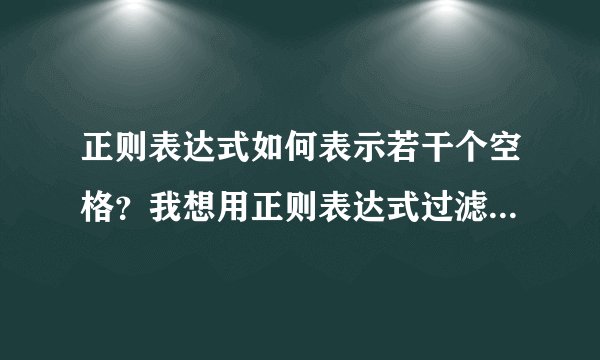 正则表达式如何表示若干个空格？我想用正则表达式过滤掉空字符串，用“”方法没用，求解。如果一段文本是