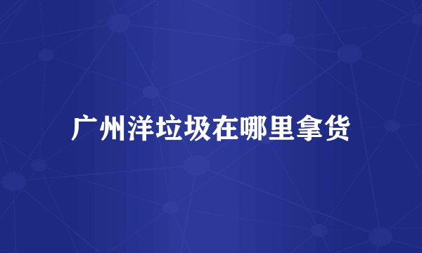 广州洋垃圾在哪里拿货